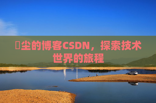 玦尘的博客CSDN,探索技术世界的旅程 玦尘的博客CSDN,探索技术世界的旅程